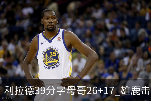 利拉德39分字母哥26+17 雄鹿击败火箭获4连胜